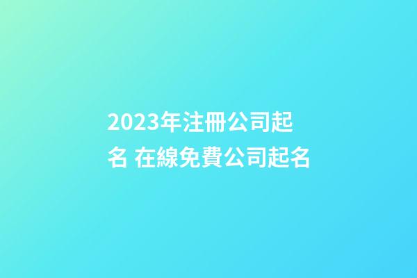 2023年注冊公司起名 在線免費公司起名